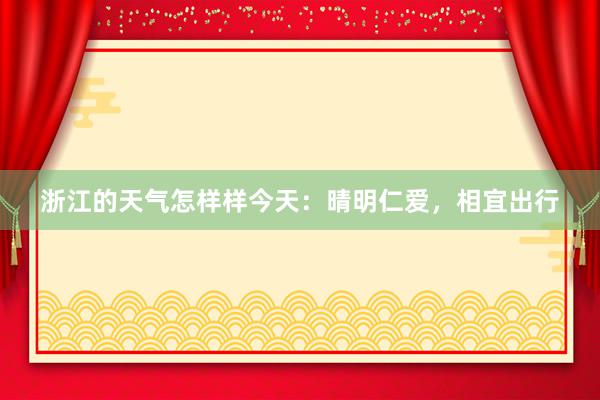 浙江的天气怎样样今天：晴明仁爱，相宜出行