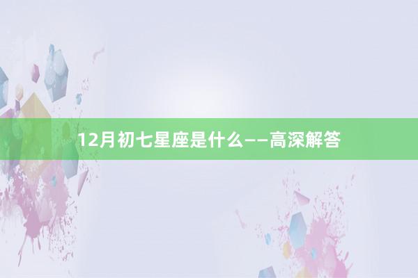 12月初七星座是什么——高深解答