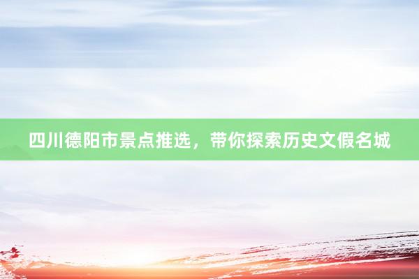 四川德阳市景点推选，带你探索历史文假名城
